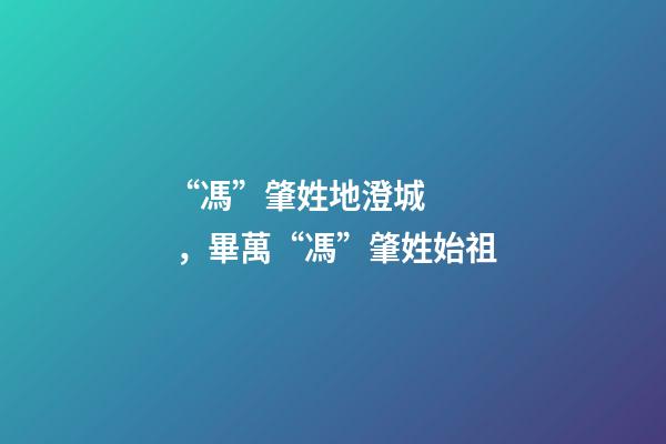 “馮”肇姓地澄城，畢萬“馮”肇姓始祖